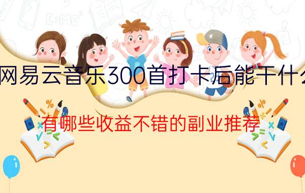 网易云音乐300首打卡后能干什么 有哪些收益不错的副业推荐？